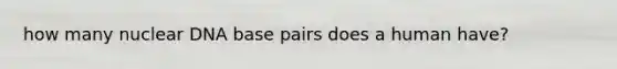 how many nuclear DNA base pairs does a human have?