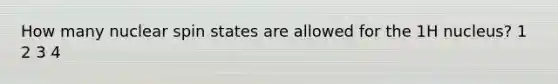 How many nuclear spin states are allowed for the 1H nucleus? 1 2 3 4