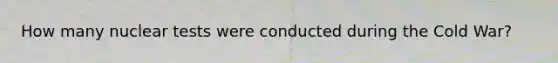 How many nuclear tests were conducted during the Cold War?