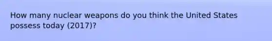 How many nuclear weapons do you think the United States possess today (2017)?