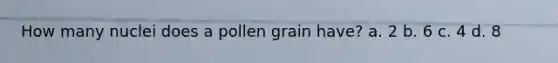 How many nuclei does a pollen grain have? a. 2 b. 6 c. 4 d. 8