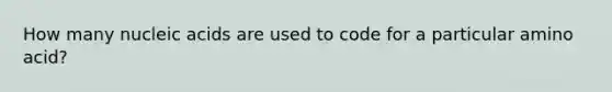 How many nucleic acids are used to code for a particular amino acid?