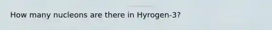 How many nucleons are there in Hyrogen-3?