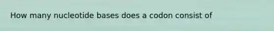 How many nucleotide bases does a codon consist of