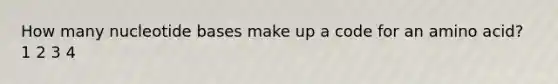How many nucleotide bases make up a code for an amino acid? 1 2 3 4