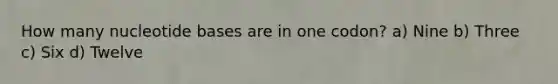 How many nucleotide bases are in one codon? a) Nine b) Three c) Six d) Twelve
