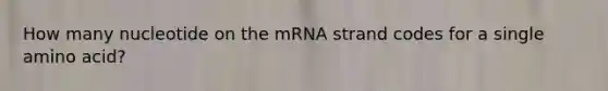 How many nucleotide on the mRNA strand codes for a single amino acid?