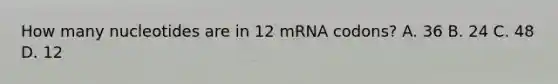 How many nucleotides are in 12 mRNA codons? A. 36 B. 24 C. 48 D. 12