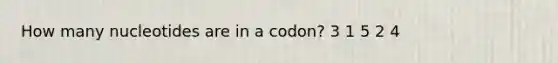 How many nucleotides are in a codon? 3 1 5 2 4