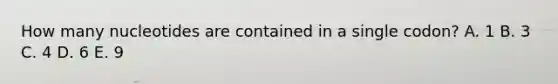 How many nucleotides are contained in a single codon? A. 1 B. 3 C. 4 D. 6 E. 9