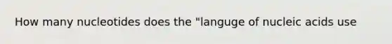 How many nucleotides does the "languge of nucleic acids use