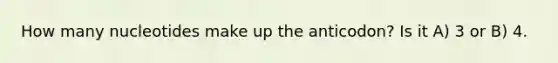 How many nucleotides make up the anticodon? Is it A) 3 or B) 4.