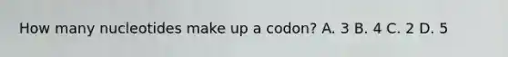 How many nucleotides make up a codon? A. 3 B. 4 C. 2 D. 5