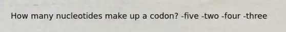 How many nucleotides make up a codon? -five -two -four -three