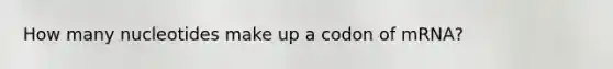 How many nucleotides make up a codon of mRNA?
