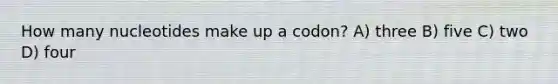 How many nucleotides make up a codon? A) three B) five C) two D) four