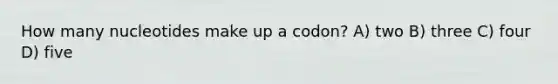 How many nucleotides make up a codon? A) two B) three C) four D) five