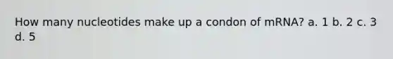 How many nucleotides make up a condon of mRNA? a. 1 b. 2 c. 3 d. 5