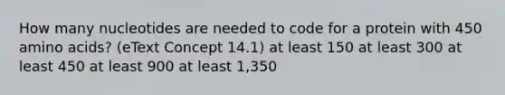 How many nucleotides are needed to code for a protein with 450 amino acids? (eText Concept 14.1) at least 150 at least 300 at least 450 at least 900 at least 1,350