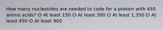 How many nucleotides are needed to code for a protein with 450 <a href='https://www.questionai.com/knowledge/k9gb720LCl-amino-acids' class='anchor-knowledge'>amino acids</a>? ⵔ At least 150 ⵔ At least 300 ⵔ At least 1,350 ⵔ At least 450 ⵔ At least 900