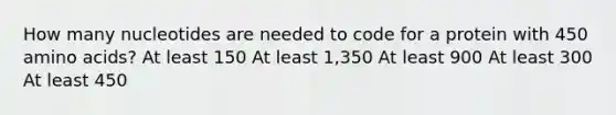 How many nucleotides are needed to code for a protein with 450 <a href='https://www.questionai.com/knowledge/k9gb720LCl-amino-acids' class='anchor-knowledge'>amino acids</a>? At least 150 At least 1,350 At least 900 At least 300 At least 450