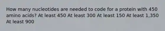 How many nucleotides are needed to code for a protein with 450 <a href='https://www.questionai.com/knowledge/k9gb720LCl-amino-acids' class='anchor-knowledge'>amino acids</a>? At least 450 At least 300 At least 150 At least 1,350 At least 900