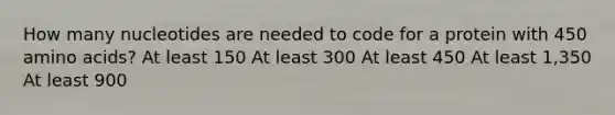 How many nucleotides are needed to code for a protein with 450 <a href='https://www.questionai.com/knowledge/k9gb720LCl-amino-acids' class='anchor-knowledge'>amino acids</a>? At least 150 At least 300 At least 450 At least 1,350 At least 900