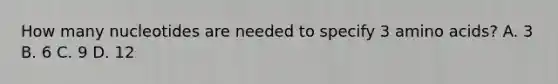 How many nucleotides are needed to specify 3 amino acids? A. 3 B. 6 C. 9 D. 12