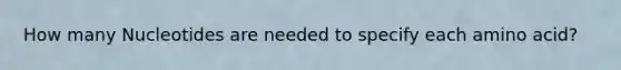 How many Nucleotides are needed to specify each amino acid?