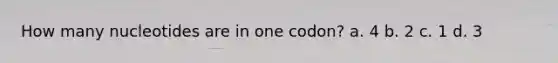 How many nucleotides are in one codon? a. 4 b. 2 c. 1 d. 3
