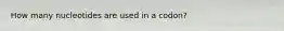 How many nucleotides are used in a codon?