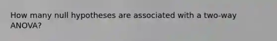 How many null hypotheses are associated with a two-way ANOVA?