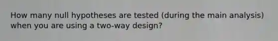 How many null hypotheses are tested (during the main analysis) when you are using a two-way design?