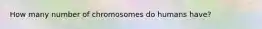 How many number of chromosomes do humans have?