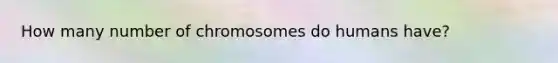 How many number of chromosomes do humans have?