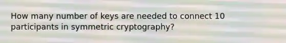 How many number of keys are needed to connect 10 participants in symmetric cryptography?