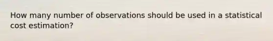 How many number of observations should be used in a statistical cost estimation?