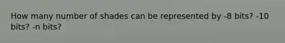 How many number of shades can be represented by -8 bits? -10 bits? -n bits?