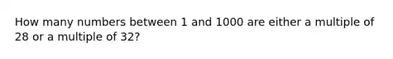 How many numbers between 1 and 1000 are either a multiple of 28 or a multiple of 32?