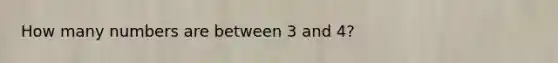 How many numbers are between 3 and 4?