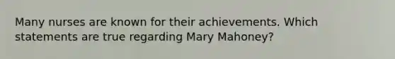 Many nurses are known for their achievements. Which statements are true regarding Mary Mahoney?