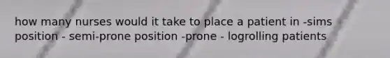 how many nurses would it take to place a patient in -sims position - semi-prone position -prone - logrolling patients