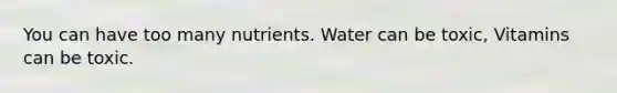 You can have too many nutrients. Water can be toxic, Vitamins can be toxic.