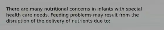 There are many nutritional concerns in infants with special health care needs. Feeding problems may result from the disruption of the delivery of nutrients due to: