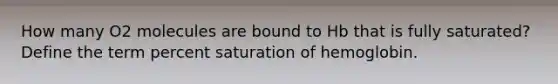 How many O2 molecules are bound to Hb that is fully saturated? Define the term percent saturation of hemoglobin.