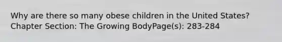 Why are there so many obese children in the United States? Chapter Section: The Growing BodyPage(s): 283-284