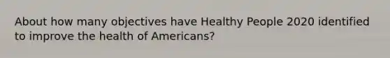 About how many objectives have Healthy People 2020 identified to improve the health of Americans?