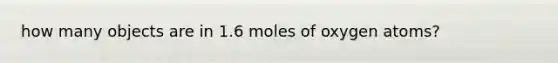 how many objects are in 1.6 moles of oxygen atoms?