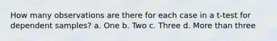 How many observations are there for each case in a t-test for dependent samples? a. One b. Two c. Three d. <a href='https://www.questionai.com/knowledge/keWHlEPx42-more-than' class='anchor-knowledge'>more than</a> three