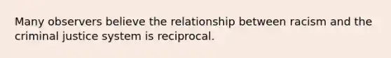 Many observers believe the relationship between racism and the criminal justice system is reciprocal.